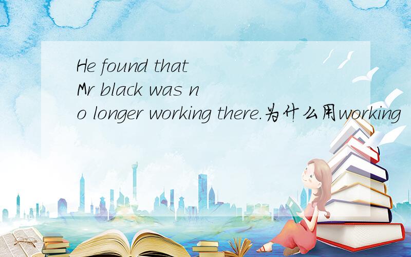 He found that Mr black was no longer working there.为什么用working