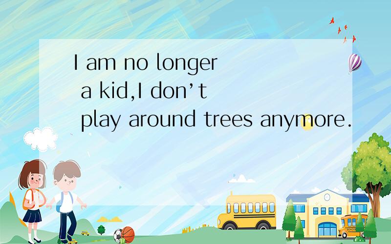 I am no longer a kid,I don’t play around trees anymore.