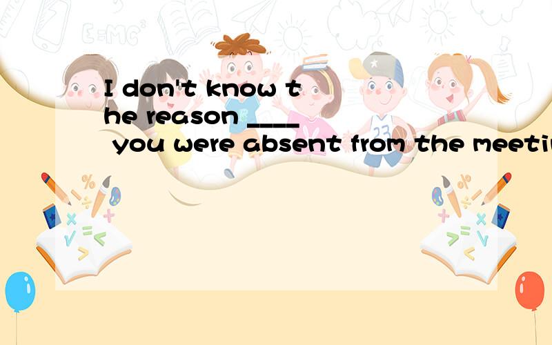I don't know the reason ____ you were absent from the meeting,but I'm sure that someone will tellme the reason ____you haven't told me.这两个空应该填什么阿，是什么从句阿，