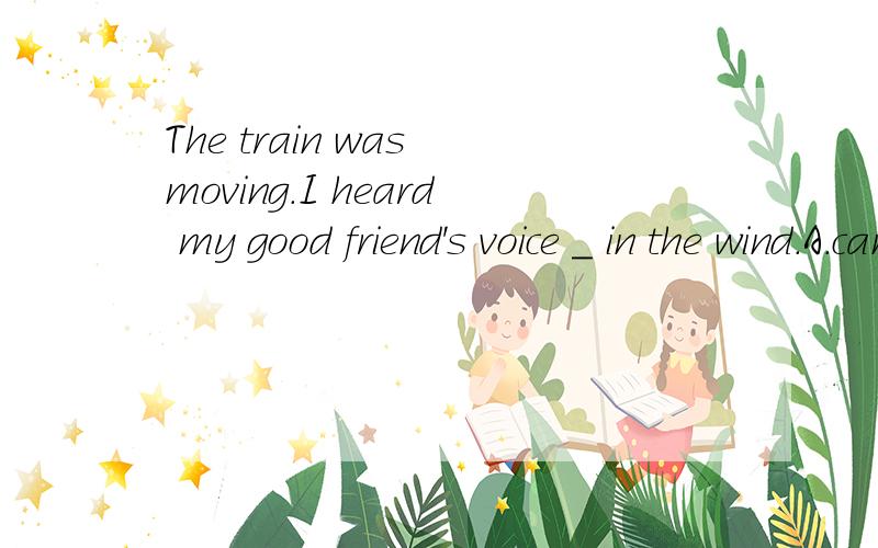 The train was moving.I heard my good friend's voice _ in the wind.A.came up B.died down C.got down