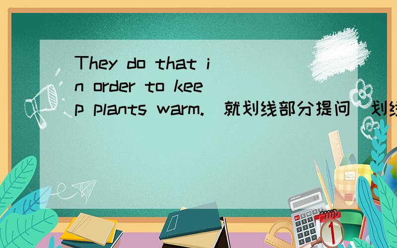 They do that in order to keep plants warm.（就划线部分提问）划线部分是in order to keep plants warm