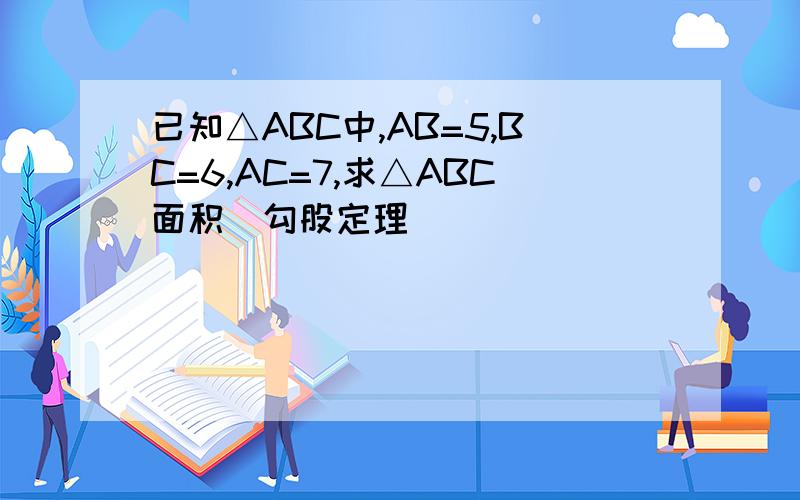已知△ABC中,AB=5,BC=6,AC=7,求△ABC面积（勾股定理）