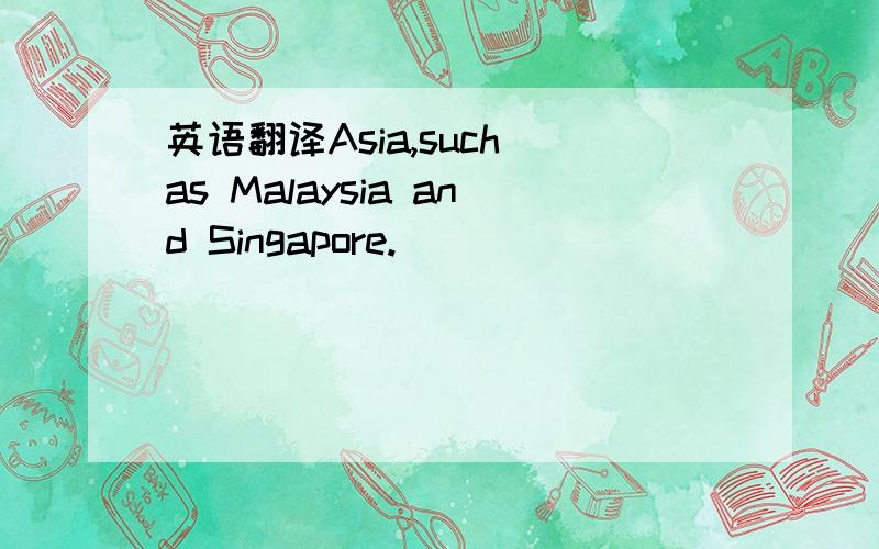 英语翻译Asia,such as Malaysia and Singapore.