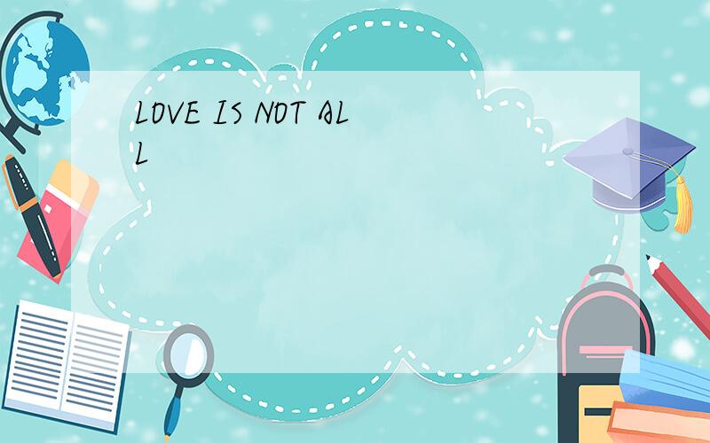 LOVE IS NOT ALL