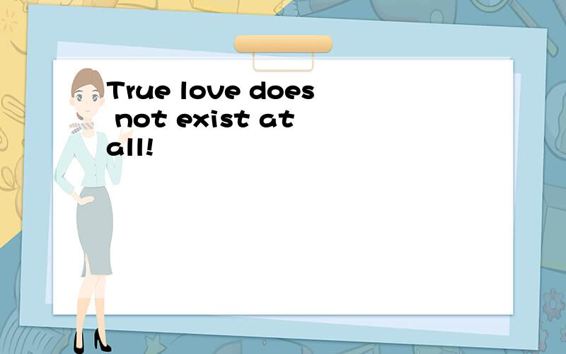 True love does not exist at all!