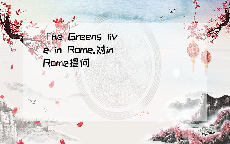 The Greens live in Rome.对in Rome提问