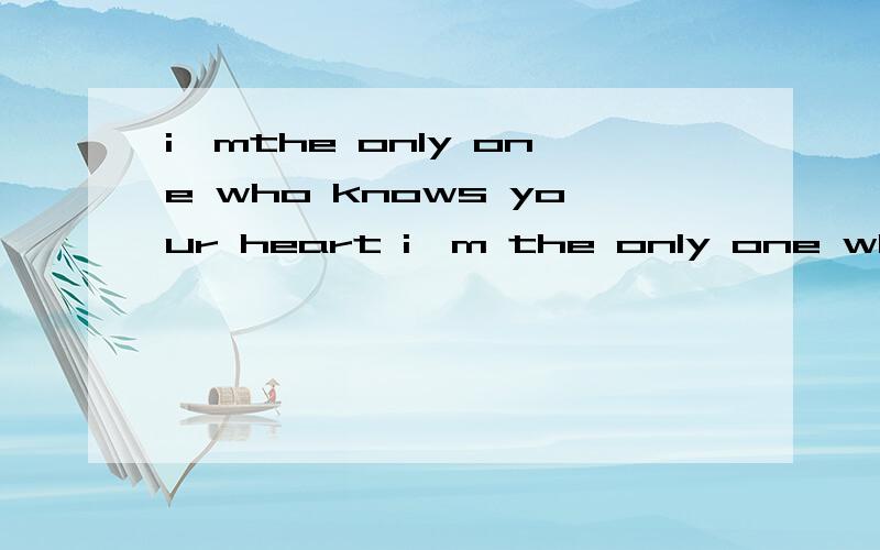 i'mthe only one who knows your heart i'm the only one who knows your heart