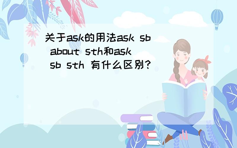 关于ask的用法ask sb about sth和ask sb sth 有什么区别?