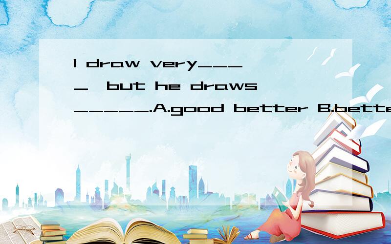 I draw very____,but he draws_____.A.good better B.better well C.well higher
