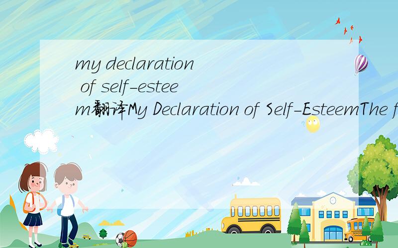 my declaration of self-esteem翻译My Declaration of Self-EsteemThe following was written in answer to a 15-year-old girl’s question, “How can I prepare myself for a fulfilling life?”I am me.In all the world, there is no one else exactly like m
