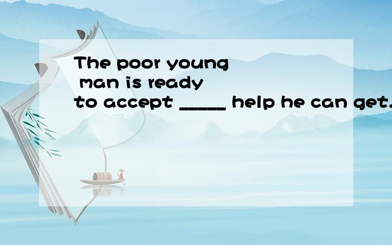 The poor young man is ready to accept _____ help he can get.(NMET2005)whichever B.however C.whatever D.whenever为什么选C?