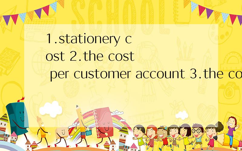 1.stationery cost 2.the cost per customer account 3.the cost per cheque received and processed 翻译