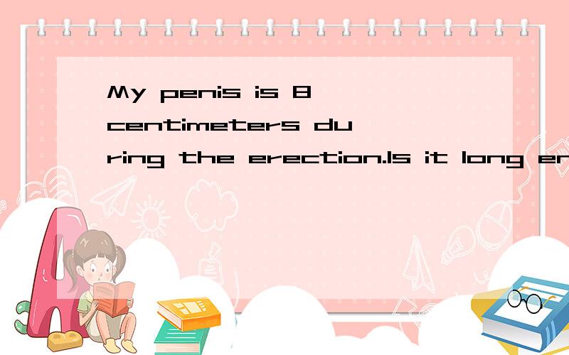 My penis is 8 centimeters during the erection.Is it long enough?Please don't be too straightforward.我JJ 8 cm ,别太直白啊.