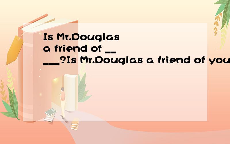 Is Mr.Douglas a friend of _____?Is Mr.Douglas a friend of your father?为什么不是your father's?