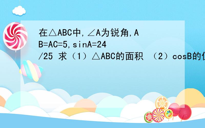 在△ABC中,∠A为锐角,AB=AC=5,sinA=24/25 求（1）△ABC的面积 （2）cosB的值