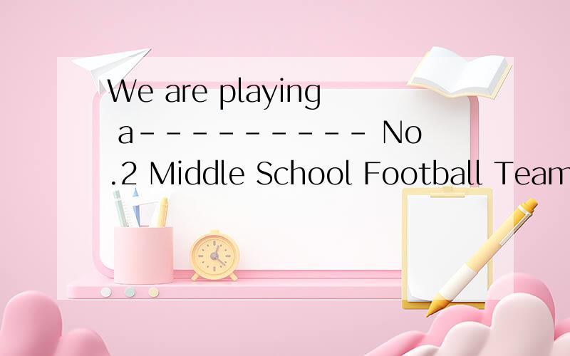 We are playing a--------- No.2 Middle School Football Team 横线那里填什么?