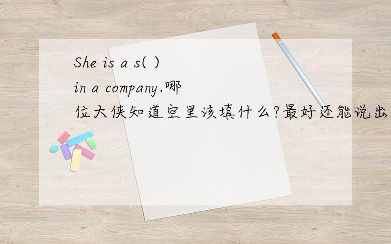 She is a s( ) in a company.哪位大侠知道空里该填什么?最好还能说出这句话的意思.