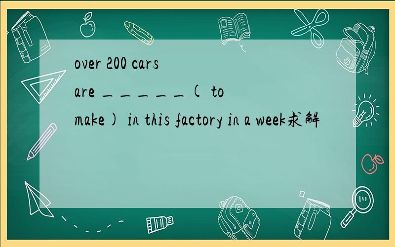over 200 cars are _____( to make) in this factory in a week求解