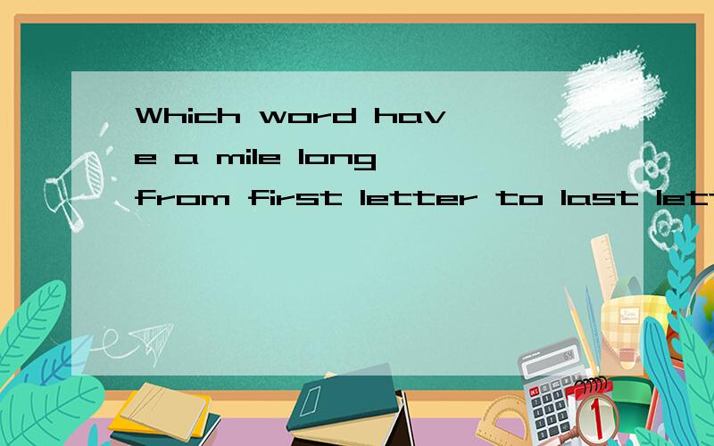 Which word have a mile long from first letter to last letter?哪一个单词的首字母到末字母有一公里长?