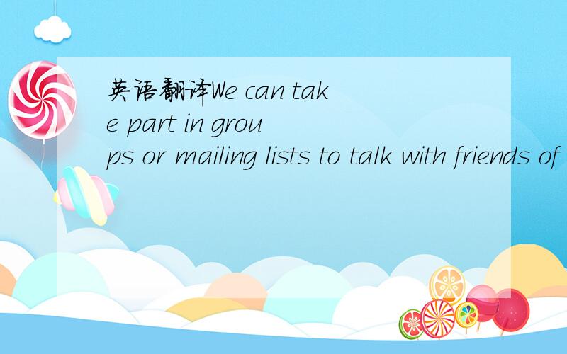 英语翻译We can take part in groups or mailing lists to talk with friends of the same interest.这句话里面的of the same interest.这句话怎么翻译?