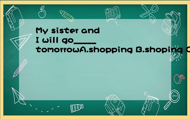 My sister and I will go_____tomorrowA.shopping B.shoping C.shop选什么?包含什么语法.