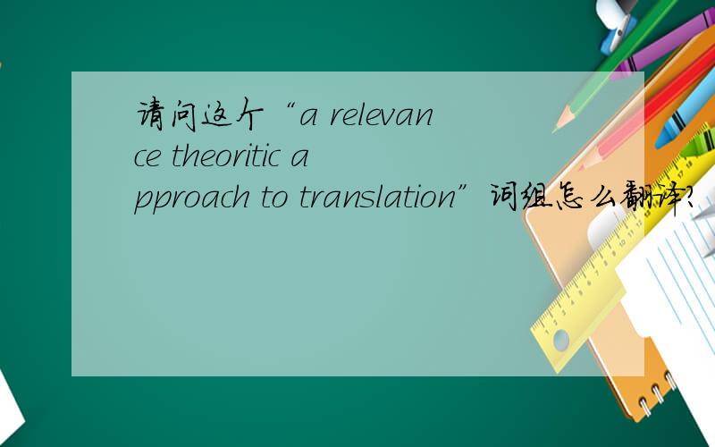 请问这个“a relevance theoritic approach to translation”词组怎么翻译?