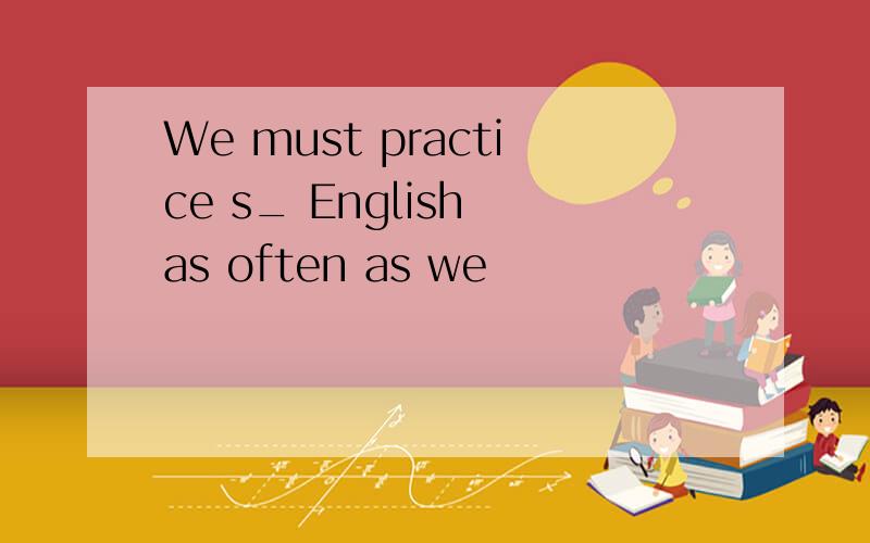 We must practice s_ English as often as we