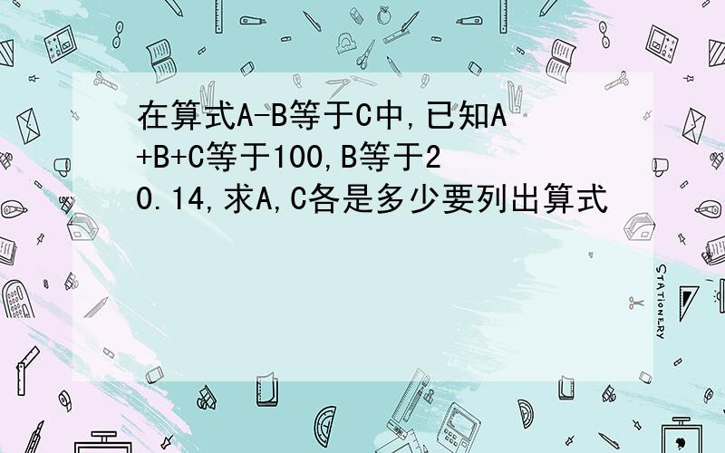 在算式A-B等于C中,已知A+B+C等于100,B等于20.14,求A,C各是多少要列出算式