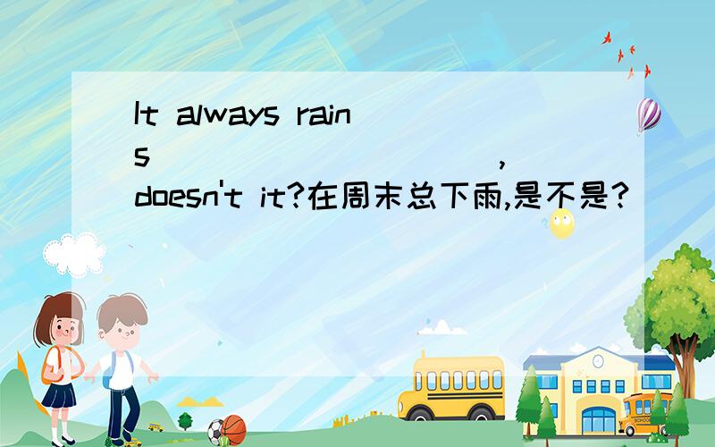 It always rains ___ ___ ___,doesn't it?在周末总下雨,是不是?