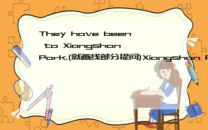 They have been to Xiangshan Park.(就画线部分提问)Xiangshan Park画线部分