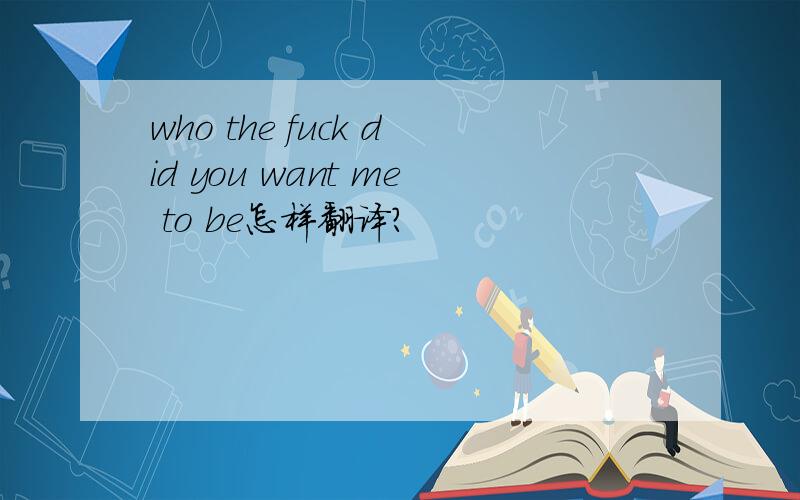 who the fuck did you want me to be怎样翻译?
