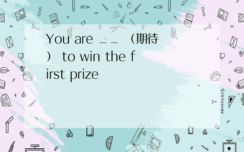 You are __ （期待） to win the first prize