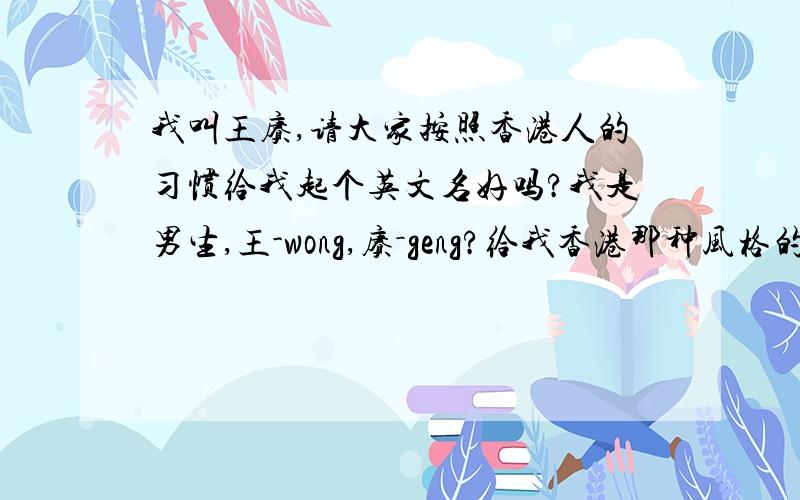 我叫王赓,请大家按照香港人的习惯给我起个英文名好吗?我是男生,王-wong,赓－geng?给我香港那种风格的,好听点