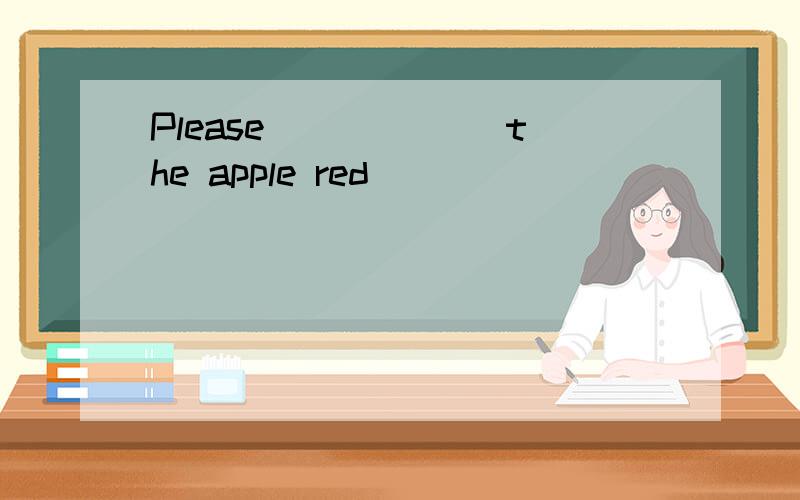 Please______ the apple red