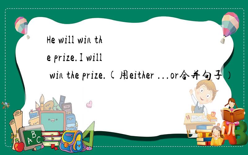 He will win the prize.I will win the prize.(用either ...or合并句子）