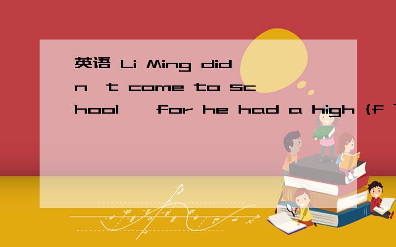 英语 Li Ming didn't come to school , for he had a high (f ? )