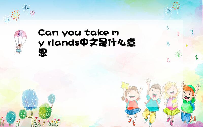 Can you take my rlands中文是什么意思