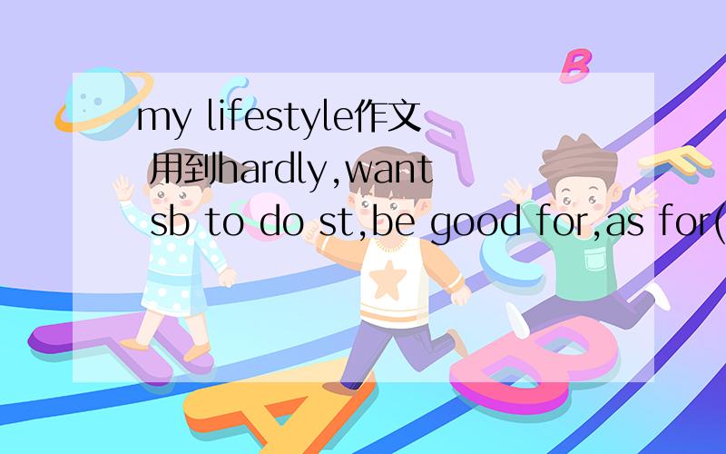my lifestyle作文 用到hardly,want sb to do st,be good for,as for(junk food),try to do,help sb to do