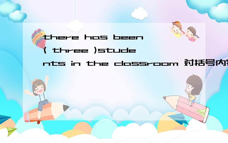 there has been( three )students in the classroom 对括号内容提问