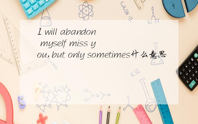 I will abandon myself miss you,but only sometimes什么意思