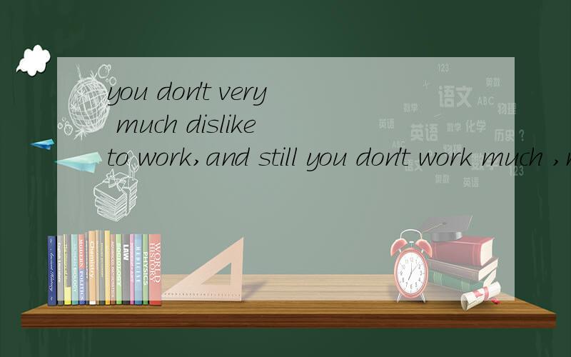 you don't very much dislike to work,and still you don't work much ,merely because it does not seemto you that you could get much for it请问整句话是什么意思