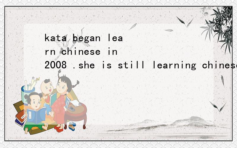 kata began learn chinese in 2008 .she is still learning chinese now.合并句子