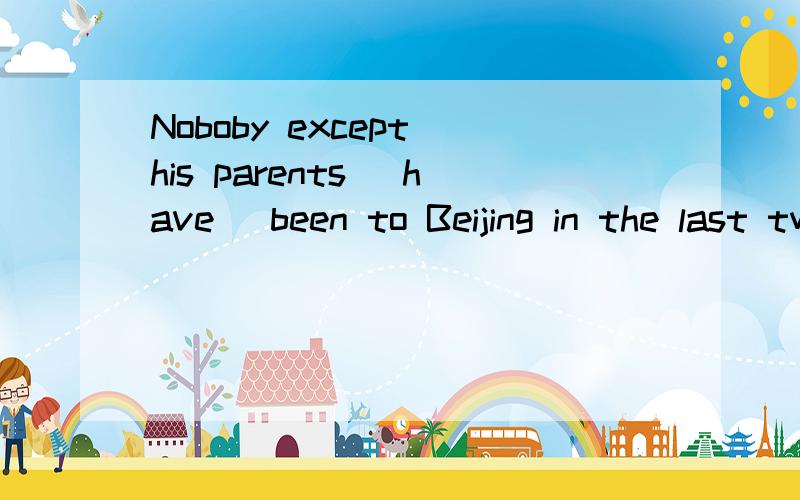 Noboby except his parents （have) been to Beijing in the last two days.我觉得就填have,但正确的has我十分不解,我记得好像Noboby,something,noting等词后用单数.但是这里有个his parents .
