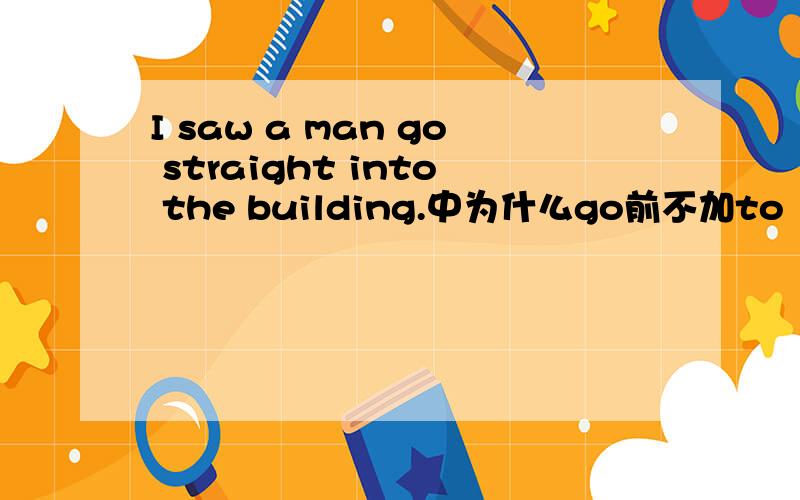 I saw a man go straight into the building.中为什么go前不加to