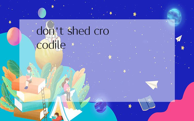 don't shed crocodile