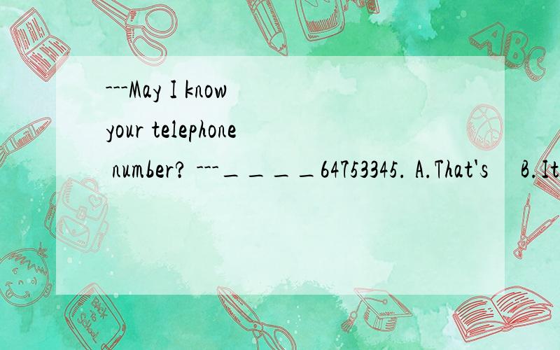 ---May I know your telephone number? ---____64753345. A.That's     B.It's       C.This is   D.Its