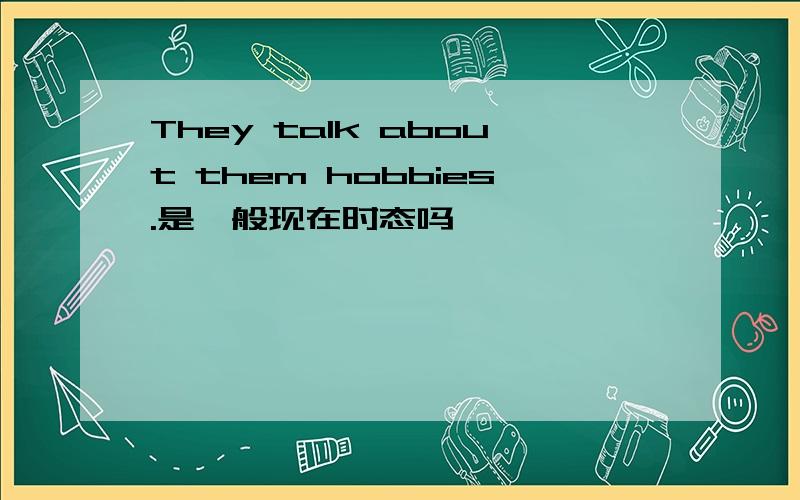 They talk about them hobbies.是一般现在时态吗