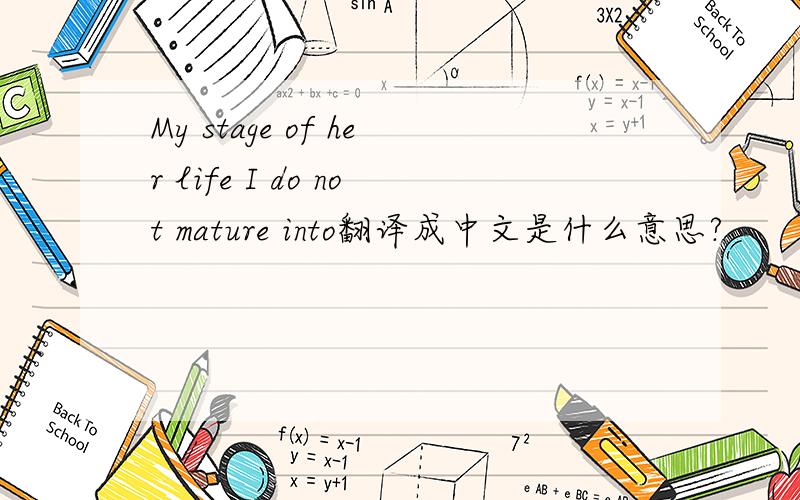 My stage of her life I do not mature into翻译成中文是什么意思?