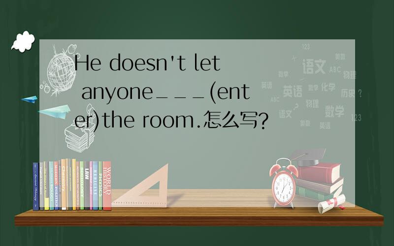 He doesn't let anyone___(enter)the room.怎么写?