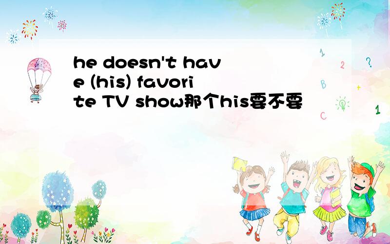 he doesn't have (his) favorite TV show那个his要不要